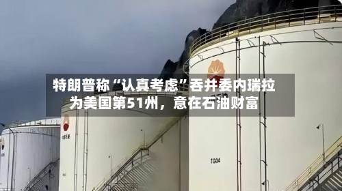 特朗普称“认真考虑”吞并委内瑞拉为美国第51州，意在石油财富-第3张图片