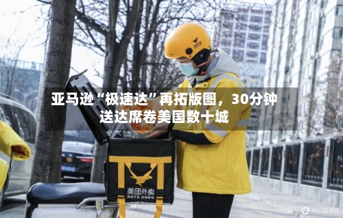 亚马逊“极速达”再拓版图	，30分钟送达席卷美国数十城-第3张图片