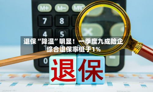 退保“降温”明显！一季度九成险企综合退保率低于1%-第2张图片