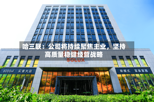 哈三联：公司将持续聚焦主业，坚持高质量稳健经营战略-第2张图片