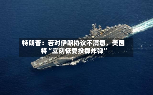 特朗普：若对伊朗协议不满意，美国将“立刻恢复投掷炸弹”-第1张图片