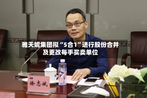 雅天妮集团拟“5合1”进行股份合并及更改每手买卖单位-第1张图片