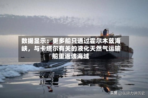 数据显示：更多船只通过霍尔木兹海峡	，与卡塔尔有关的液化天然气运输船重返该海域-第1张图片