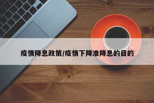 疫情降息政策/疫情下降准降息的目的
