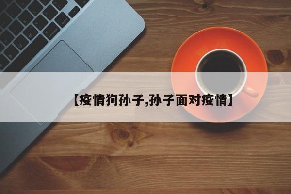 【疫情狗孙子,孙子面对疫情】
