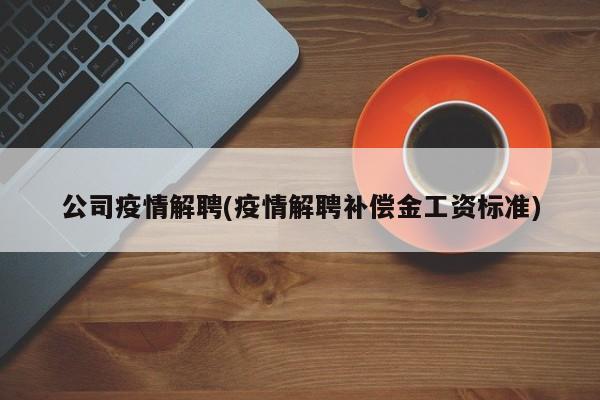 公司疫情解聘(疫情解聘补偿金工资标准)