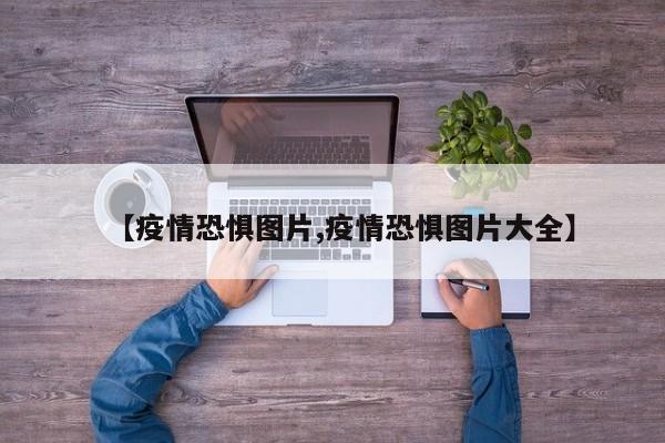 【疫情恐惧图片,疫情恐惧图片大全】