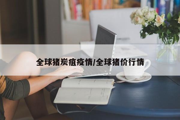 全球猪炭疽疫情/全球猪价行情