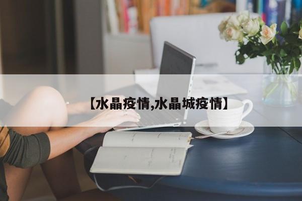 【水晶疫情,水晶城疫情】