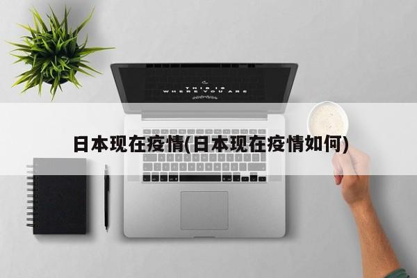 日本现在疫情(日本现在疫情如何)