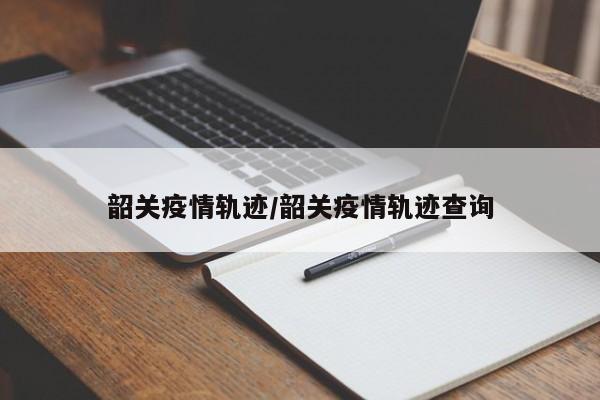 韶关疫情轨迹/韶关疫情轨迹查询