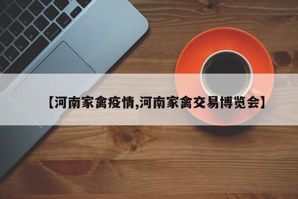 【河南家禽疫情,河南家禽交易博览会】