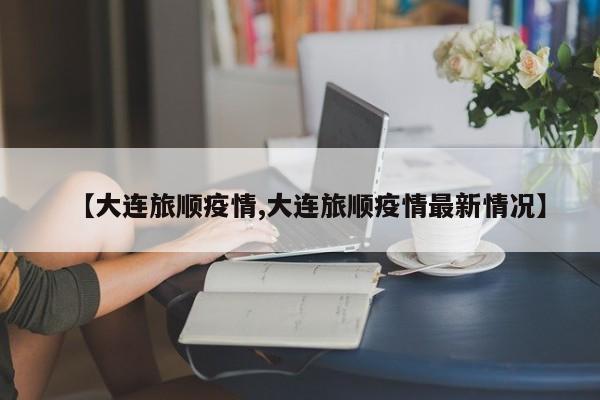 【大连旅顺疫情,大连旅顺疫情最新情况】