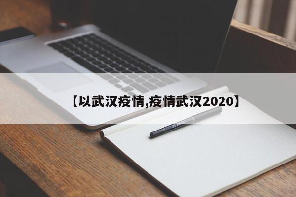 【以武汉疫情,疫情武汉2020】