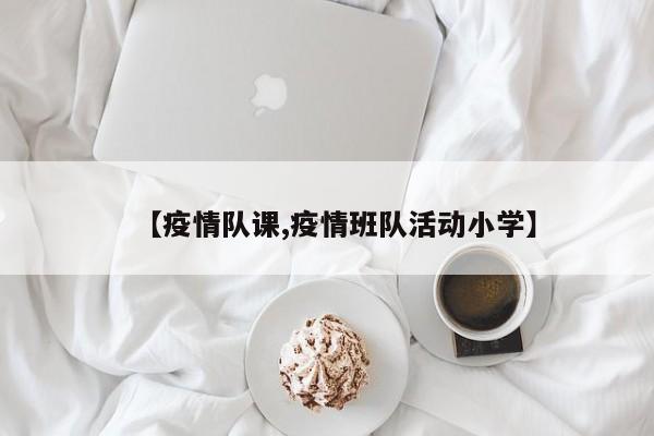 【疫情队课,疫情班队活动小学】