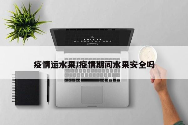 疫情运水果/疫情期间水果安全吗