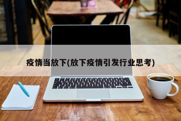 疫情当放下(放下疫情引发行业思考)